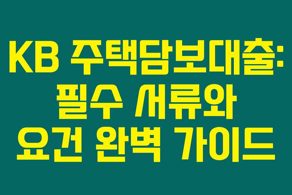 KB 주택담보대출: 필수 서류와 요건 완벽 가이드