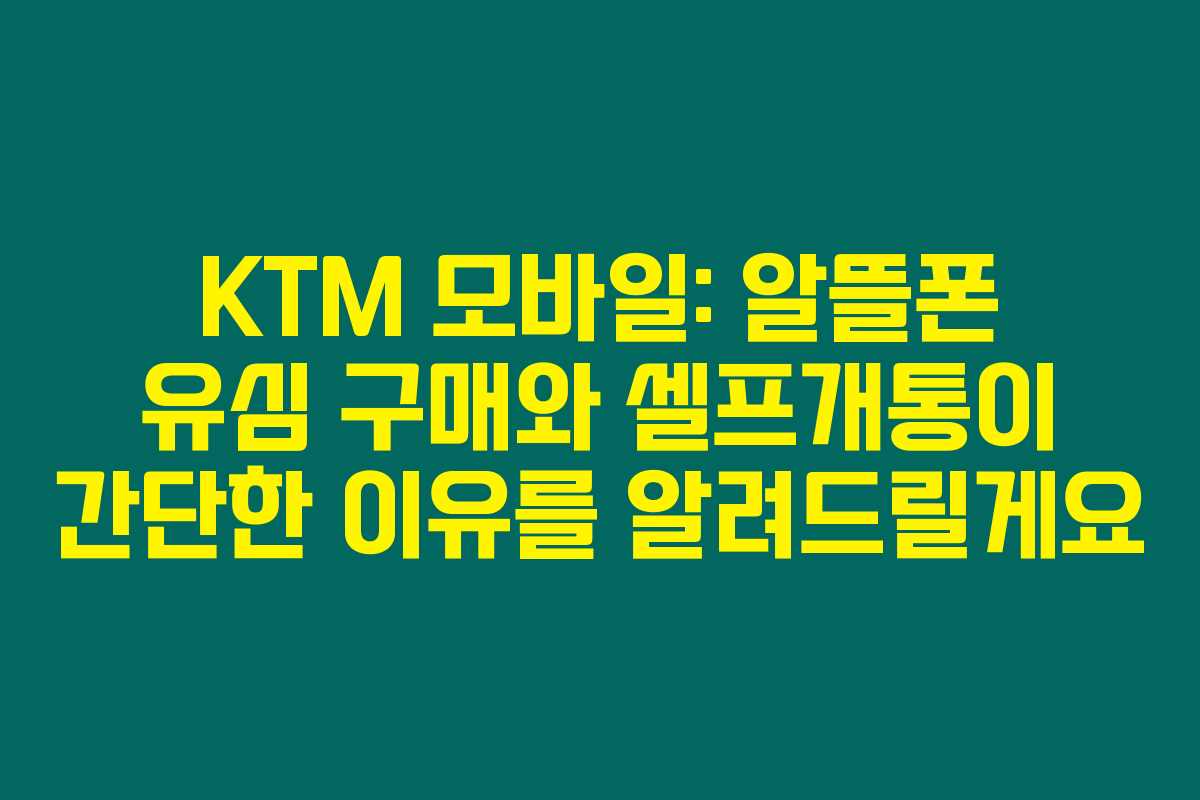 KTM 모바일: 알뜰폰 유심 구매와 셀프개통이 간단한 이유를 알려드릴게요