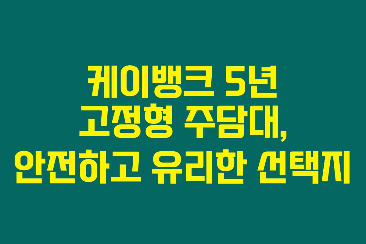 케이뱅크 5년 고정형 주담대, 안전하고 유리한 선택지