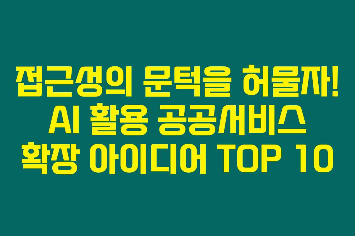 접근성의 문턱을 허물자! AI 활용 공공서비스 확장 아이디어 TOP 10