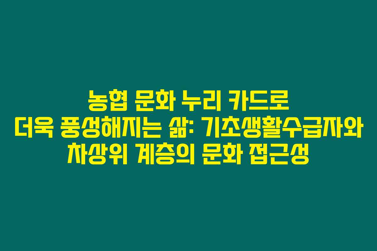 농협 문화 누리 카드로 더욱 풍성해지는 삶: 기초생활수급자와 차상위 계층의 문화 접근성