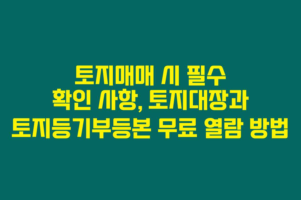 토지매매 시 필수 확인 사항, 토지대장과 토지등기부등본 무료 열람 방법