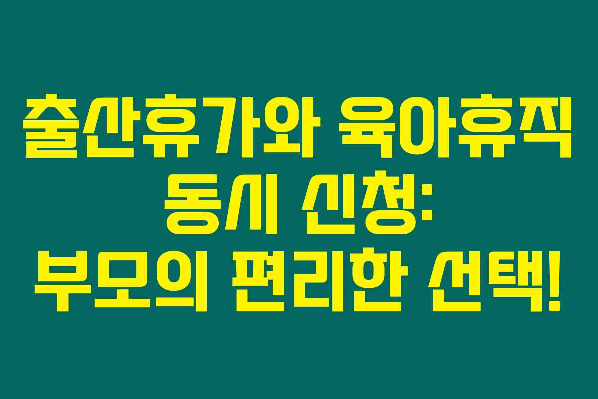 출산휴가와 육아휴직 동시 신청: 부모의 편리한 선택!