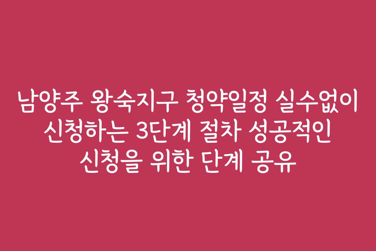 남양주 왕숙지구 청약일정 실수없이 신청하는 3단계 절차 성공적인 신청을 위한 단계 공유