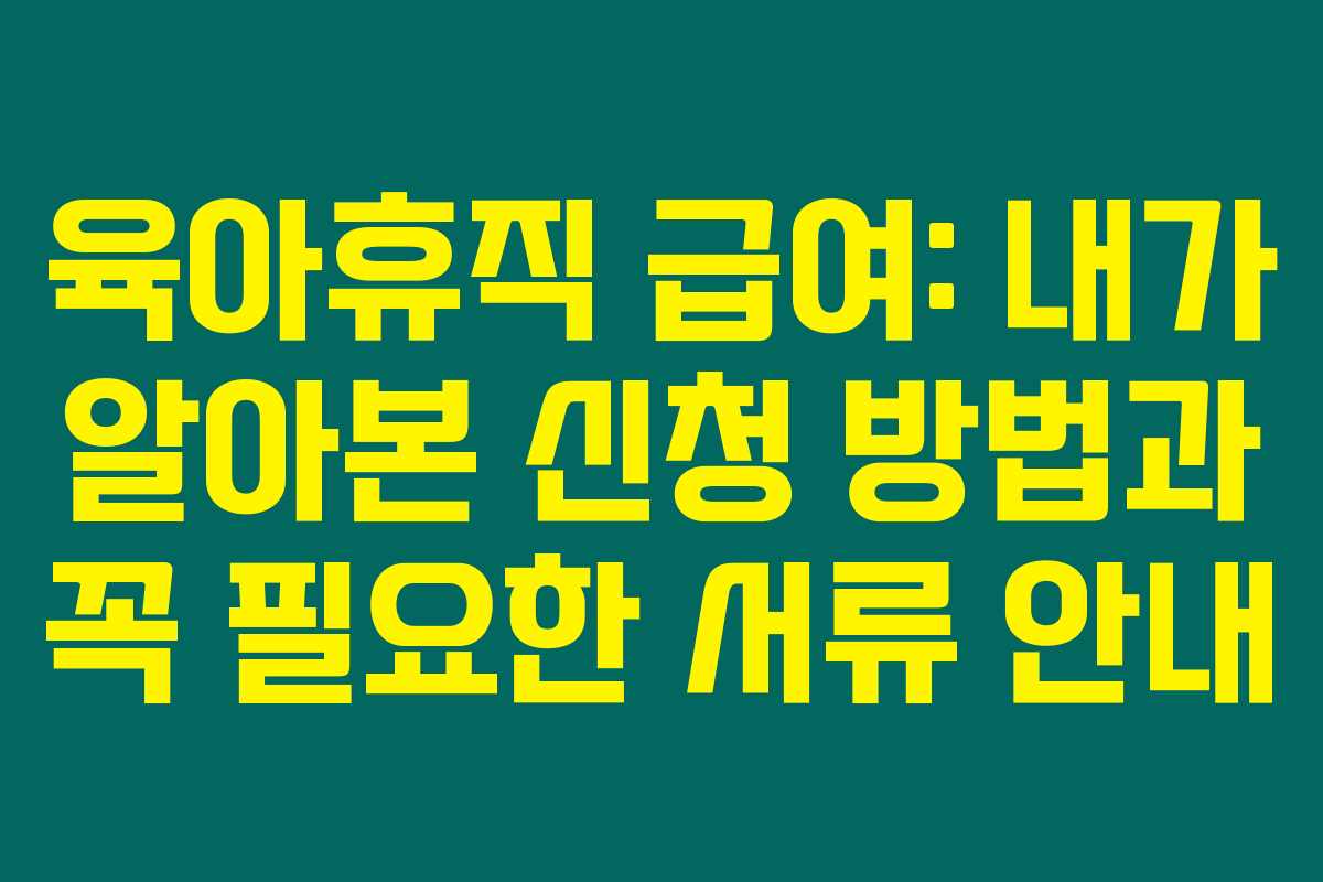 육아휴직 급여: 내가 알아본 신청 방법과 꼭 필요한 서류 안내