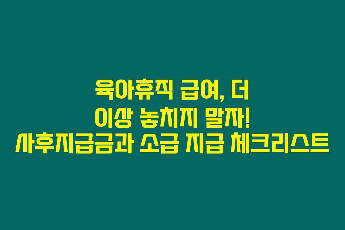 육아휴직 급여, 더 이상 놓치지 말자! 사후지급금과 소급 지급 체크리스트