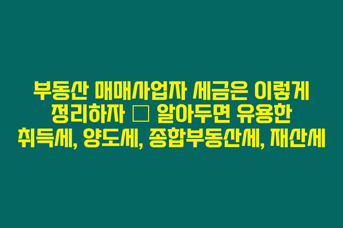 부동산 매매사업자 세금은 이렇게 정리하자 – 알아두면 유용한 취득세, 양도세, 종합부동산세, 재산세
