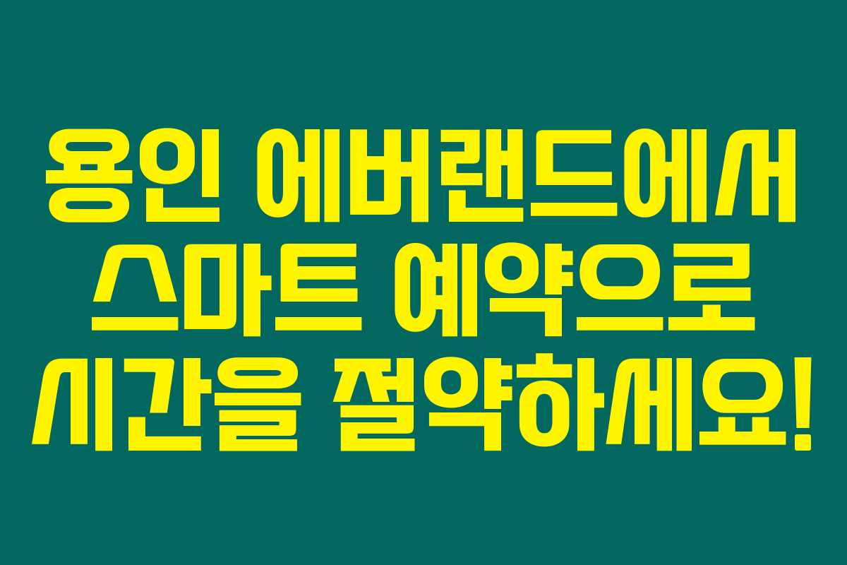 용인 에버랜드에서 스마트 예약으로 시간을 절약하세요!