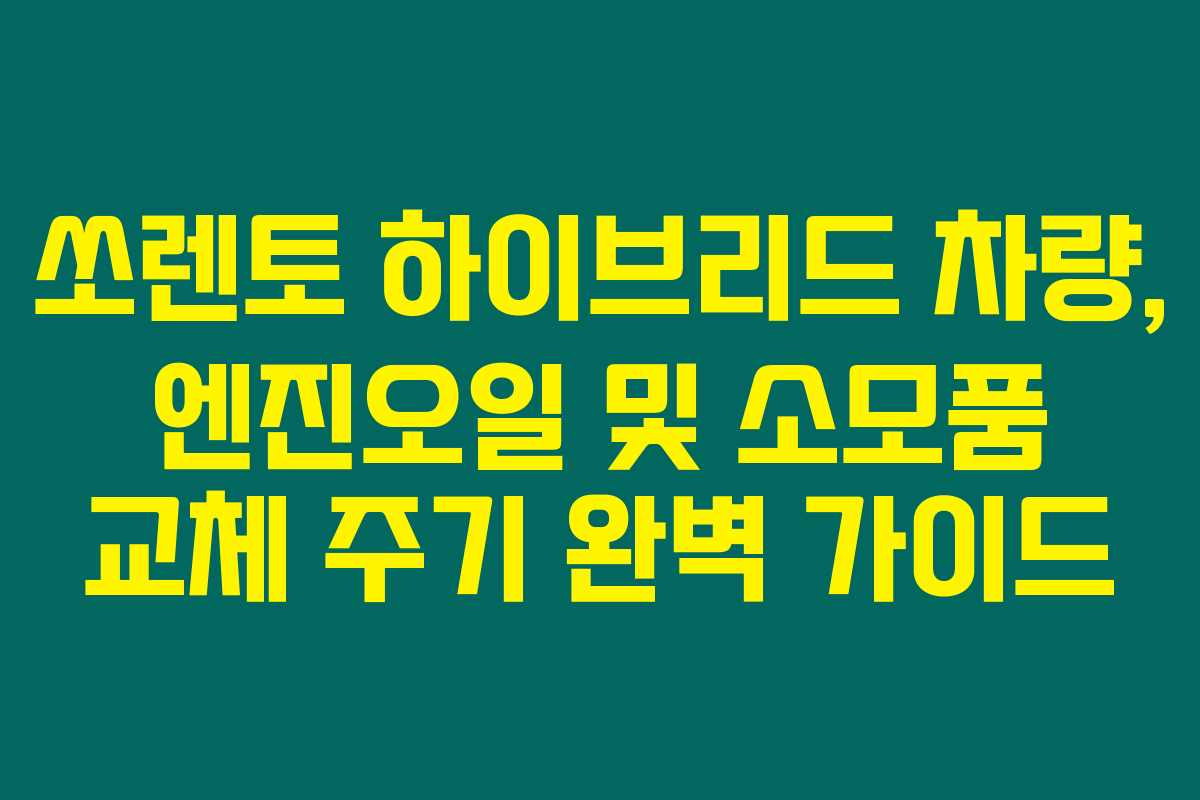 쏘렌토 하이브리드 차량, 엔진오일 및 소모품 교체 주기 완벽 가이드