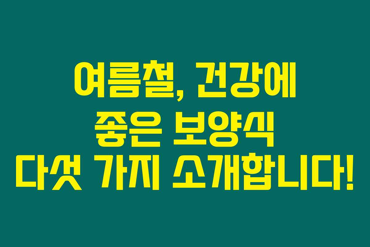 여름철, 건강에 좋은 보양식 다섯 가지 소개합니다!