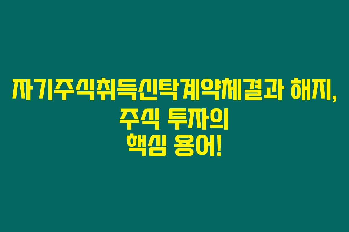 자기주식취득신탁계약체결과 해지, 주식 투자의 핵심 용어!