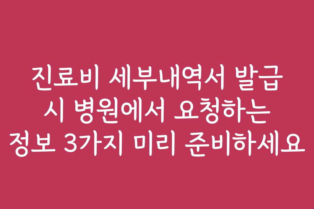 진료비 세부내역서 발급 시 병원에서 요청하는 정보 3가지 미리 준비하세요