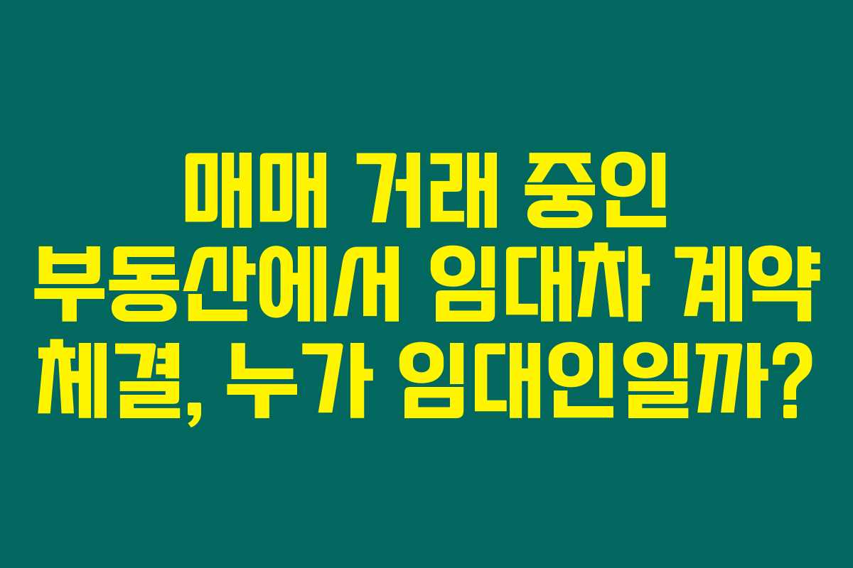 매매 거래 중인 부동산에서 임대차 계약 체결, 누가 임대인일까?