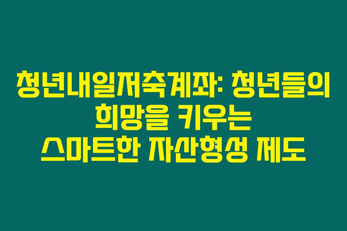 청년내일저축계좌: 청년들의 희망을 키우는 스마트한 자산형성 제도