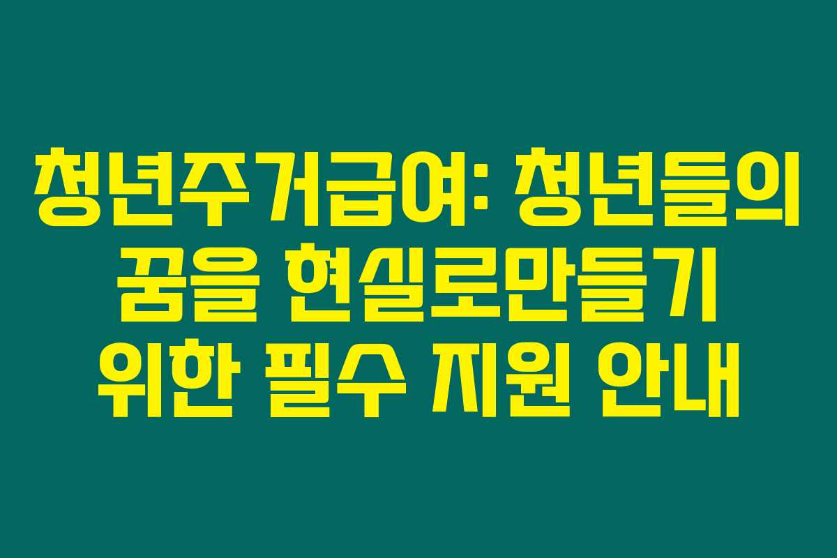청년주거급여: 청년들의 꿈을 현실로만들기 위한 필수 지원 안내