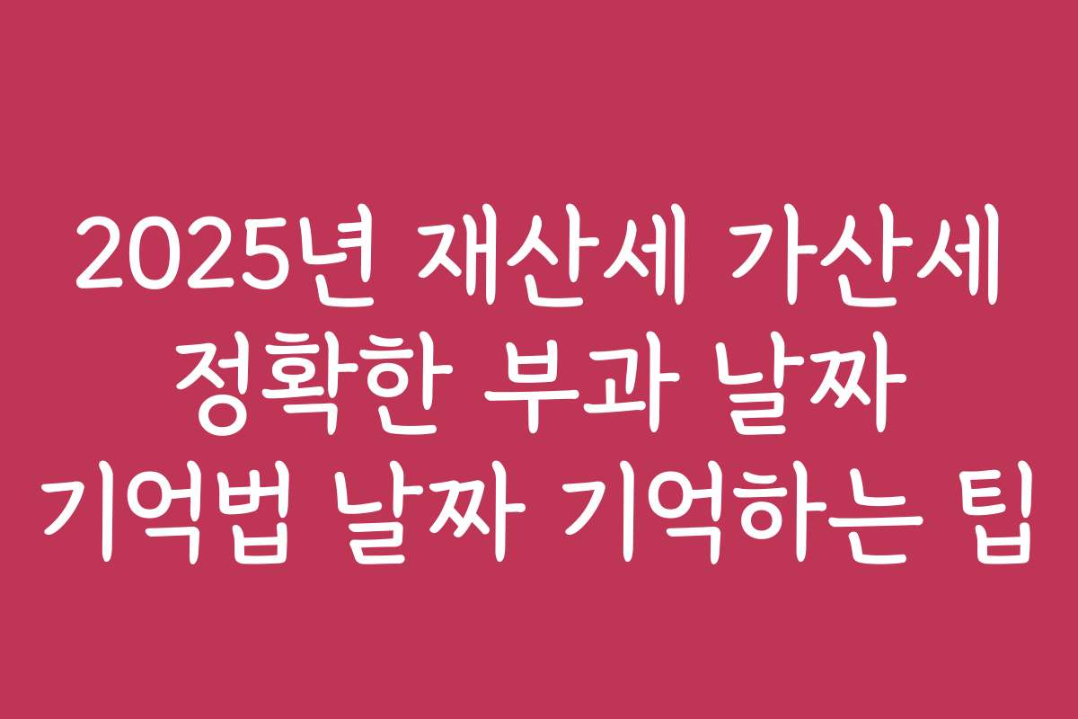 2025년 재산세 가산세 정확한 부과 날짜 기억법 날짜 기억하는 팁