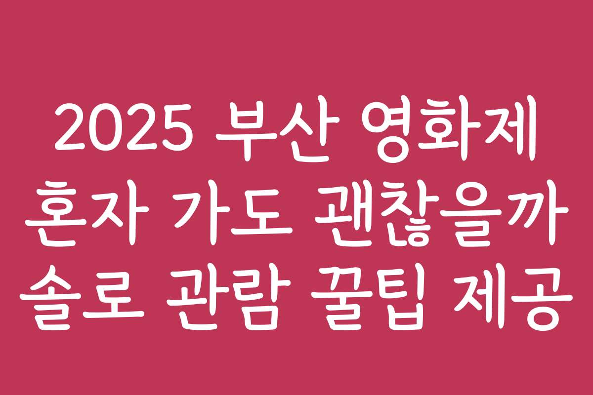 2025 부산 영화제 혼자 가도 괜찮을까 솔로 관람 꿀팁 제공