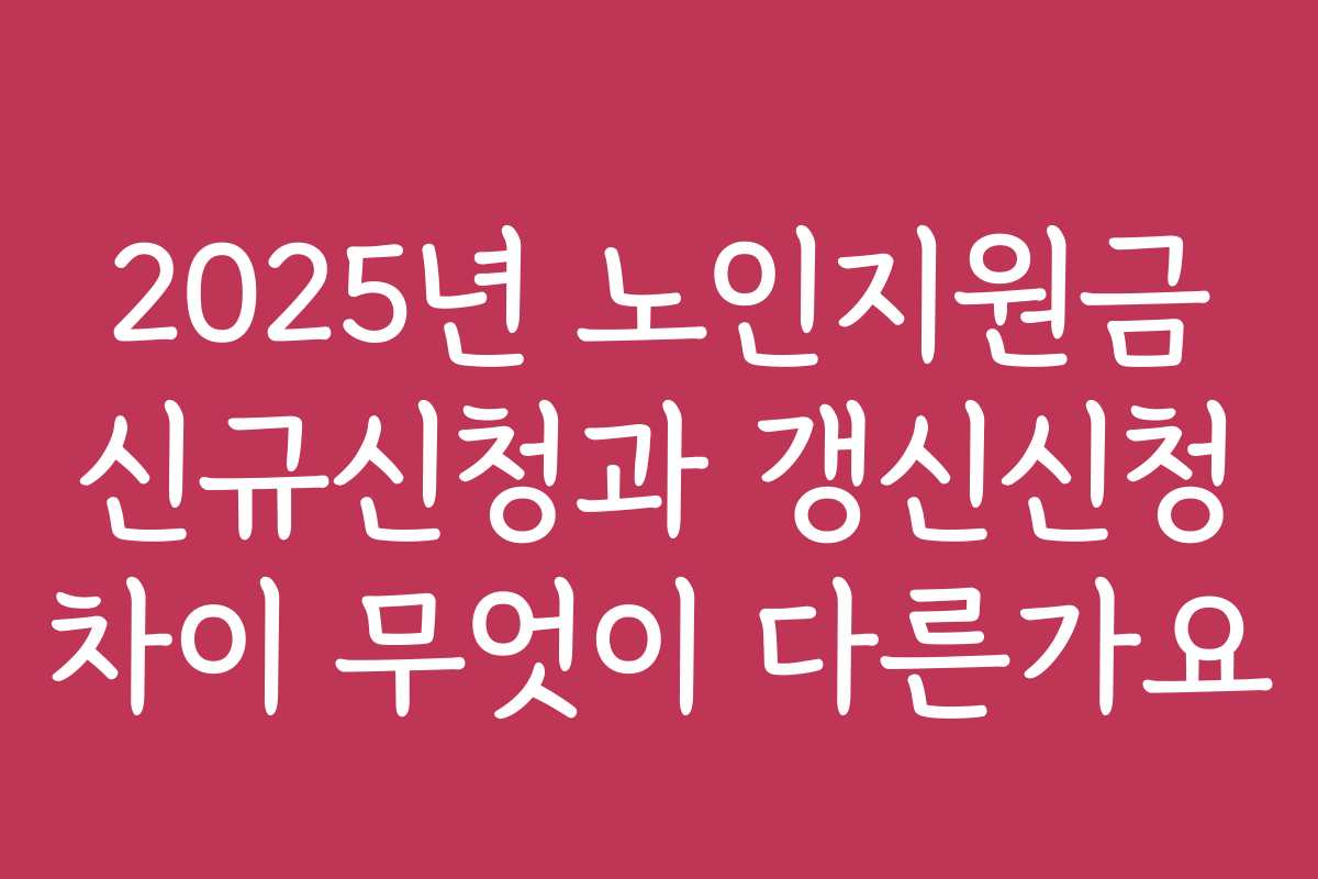 2025년 노인지원금 신규신청과 갱신신청 차이 무엇이 다른가요