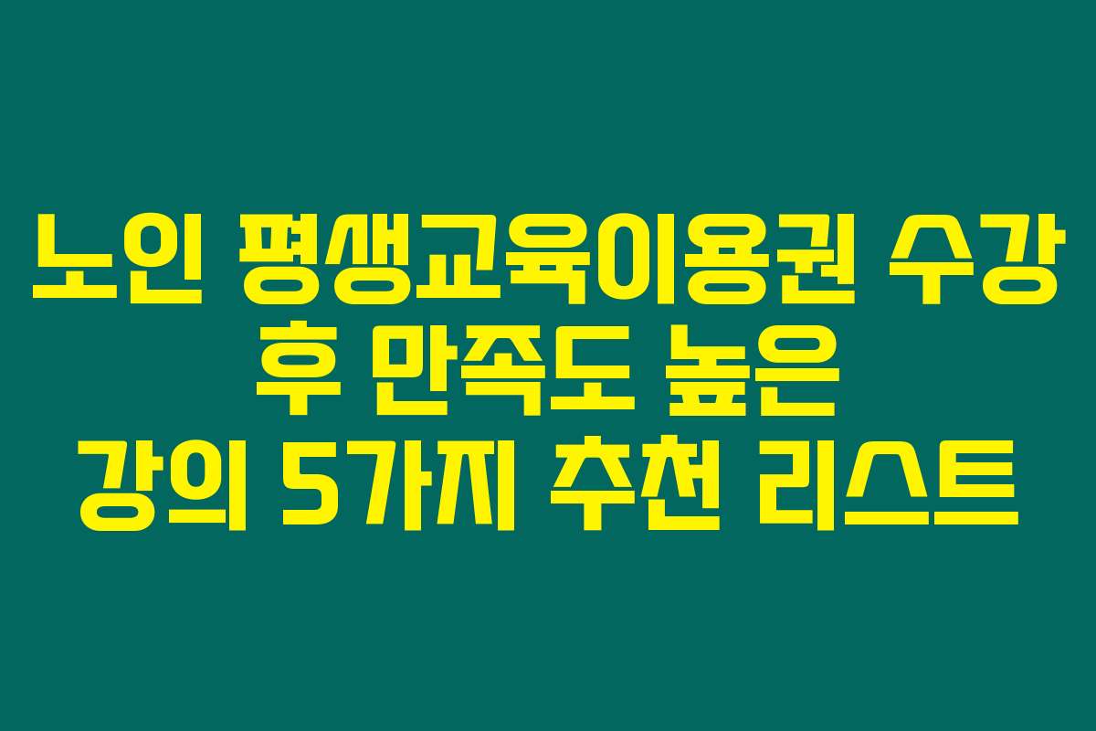 노인 평생교육이용권 수강 후 만족도 높은 강의 5가지 추천 리스트