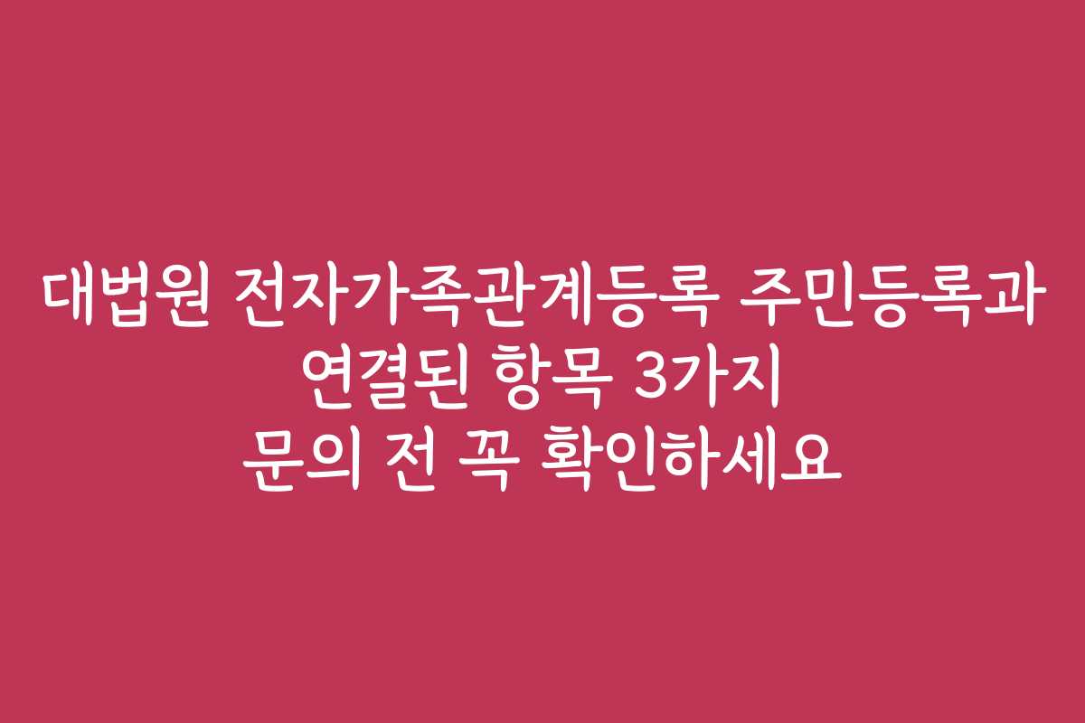 대법원 전자가족관계등록 주민등록과 연결된 항목 3가지 문의 전 꼭 확인하세요