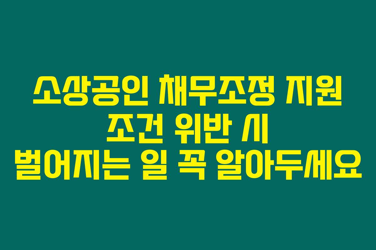 소상공인 채무조정 지원 조건 위반 시 벌어지는 일 꼭 알아두세요