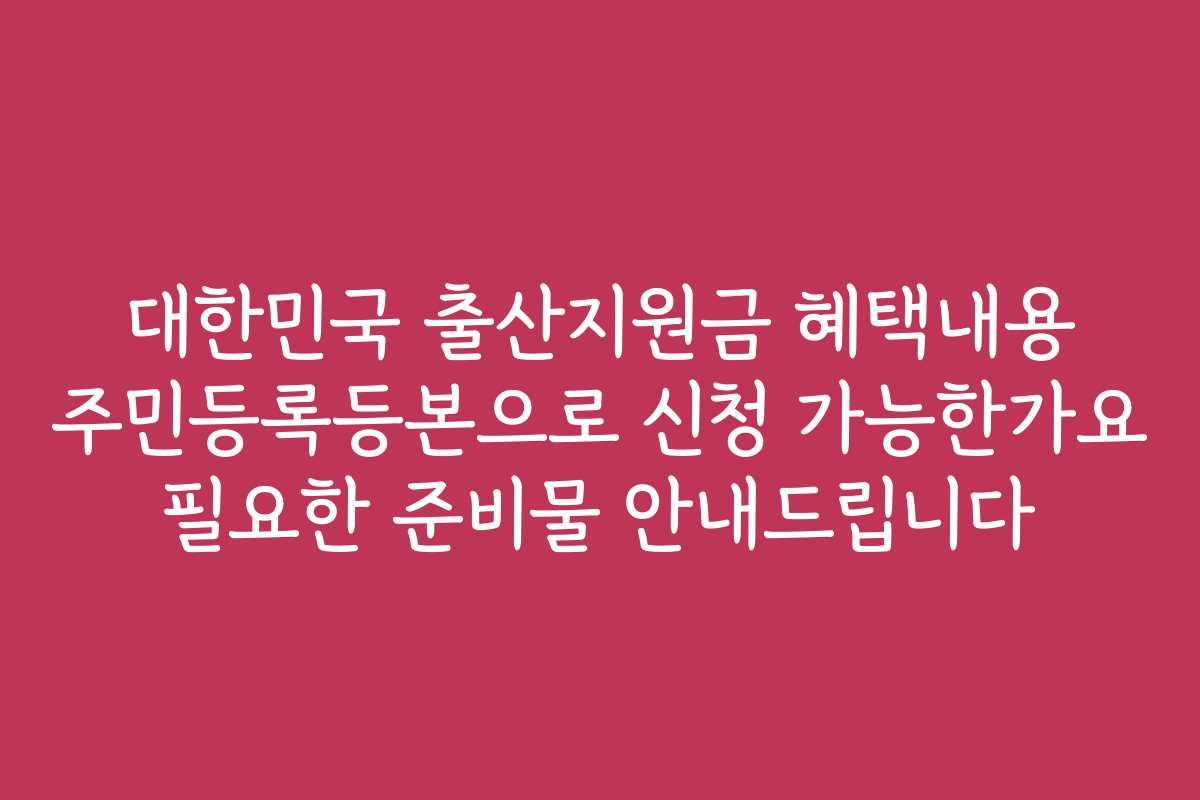 대한민국 출산지원금 혜택내용 주민등록등본으로 신청 가능한가요 필요한 준비물 안내드립니다