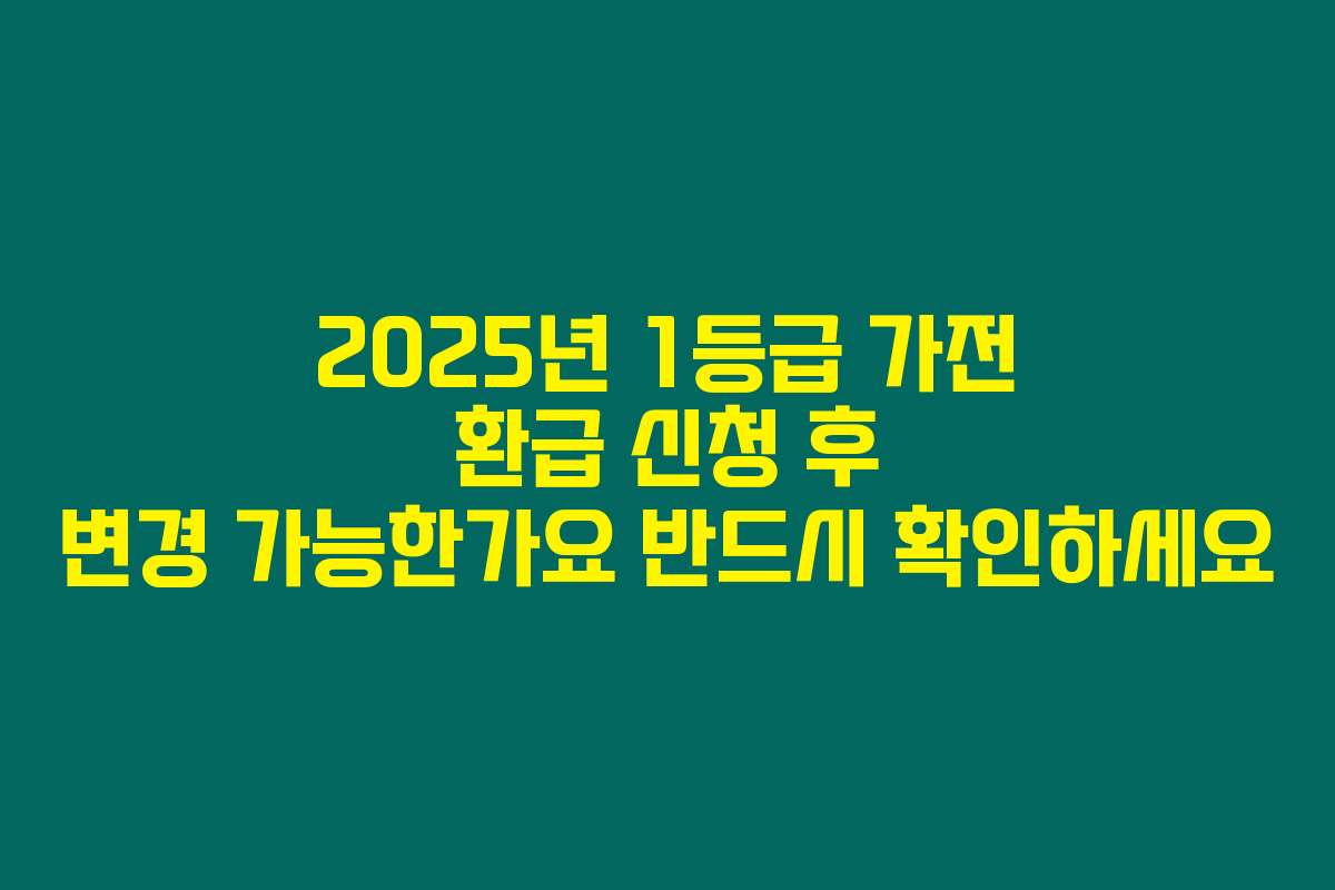2025년 1등급 가전 환급 신청 후 변경 가능한가요 반드시 확인하세요
