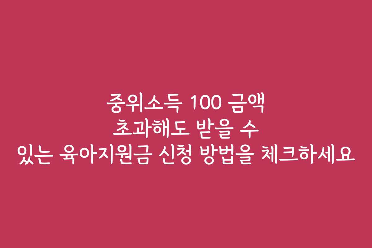 중위소득 100 금액 초과해도 받을 수 있는 육아지원금 신청 방법을 체크하세요