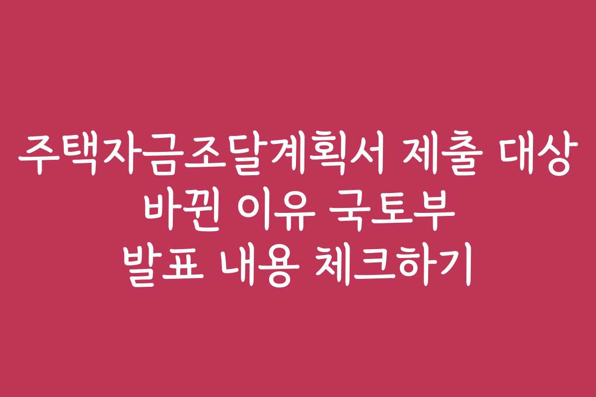 주택자금조달계획서 제출 대상 바뀐 이유 국토부 발표 내용 체크하기