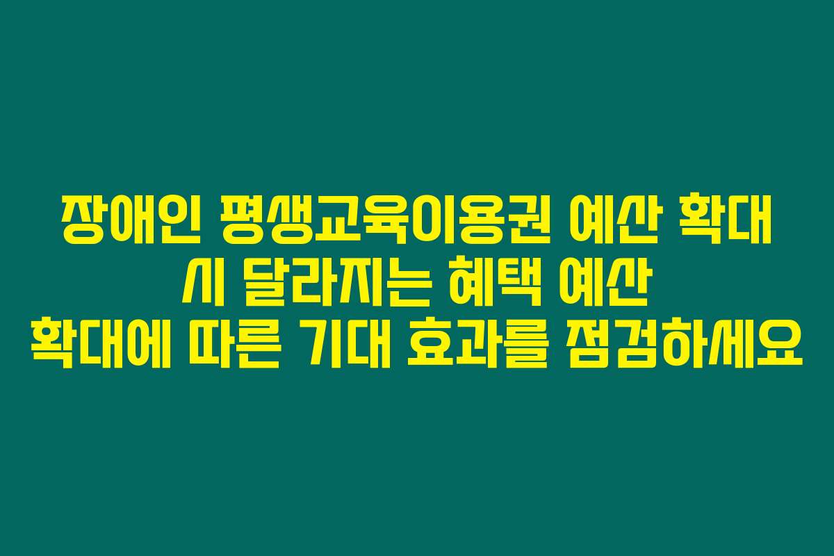 장애인 평생교육이용권 예산 확대 시 달라지는 혜택 예산 확대에 따른 기대 효과를 점검하세요