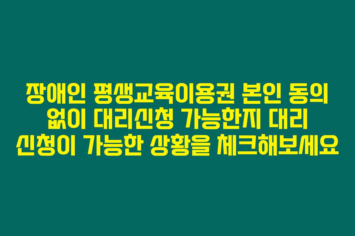 장애인 평생교육이용권 본인 동의 없이 대리신청 가능한지 대리 신청이 가능한 상황을 체크해보세요