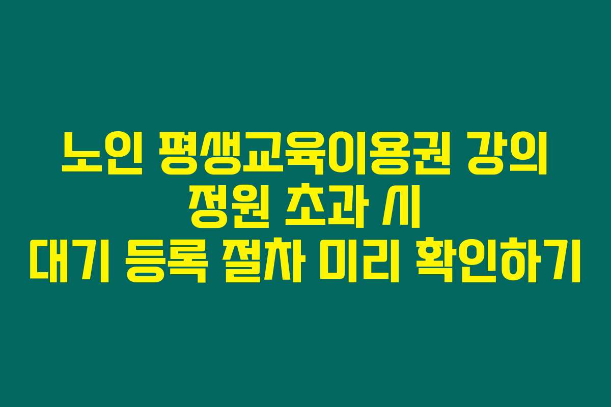 노인 평생교육이용권 강의 정원 초과 시 대기 등록 절차 미리 확인하기