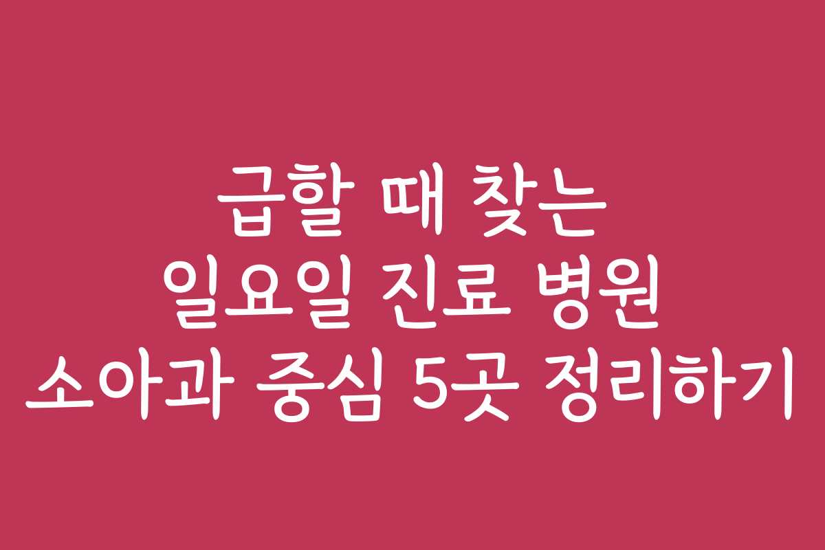 급할 때 찾는 일요일 진료 병원 소아과 중심 5곳 정리하기
