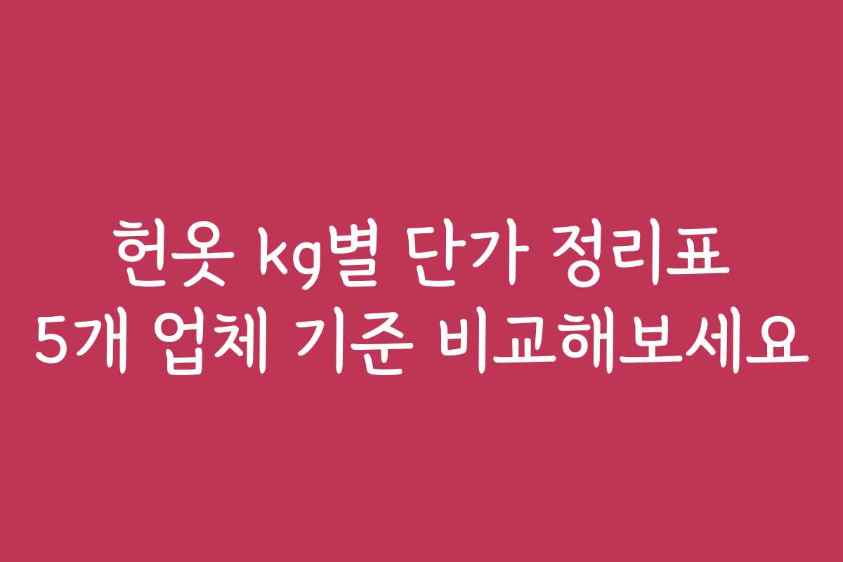 헌옷 kg별 단가 정리표 5개 업체 기준 비교해보세요