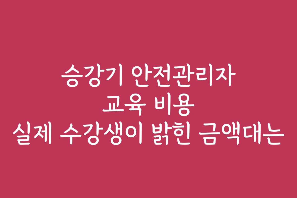 승강기 안전관리자 교육 비용 실제 수강생이 밝힌 금액대는