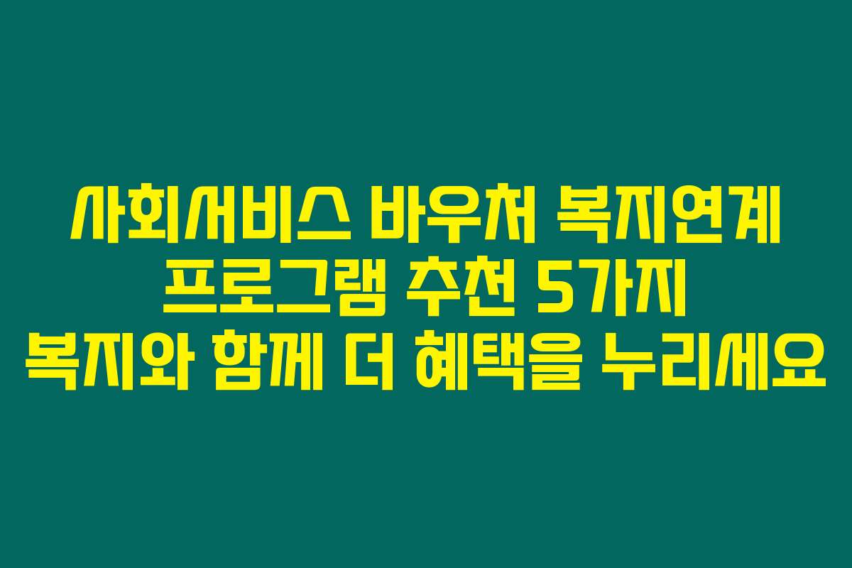 사회서비스 바우처 복지연계 프로그램 추천 5가지 복지와 함께 더 혜택을 누리세요