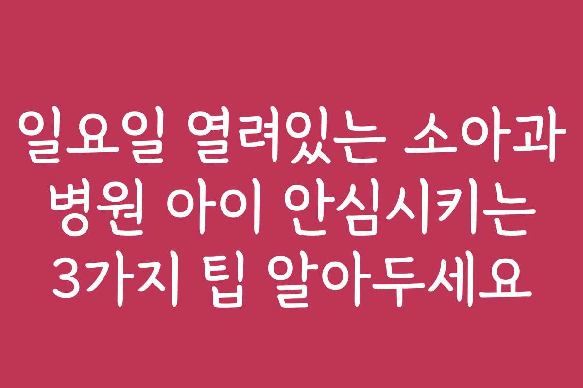 일요일 열려있는 소아과 병원 아이 안심시키는 3가지 팁 알아두세요