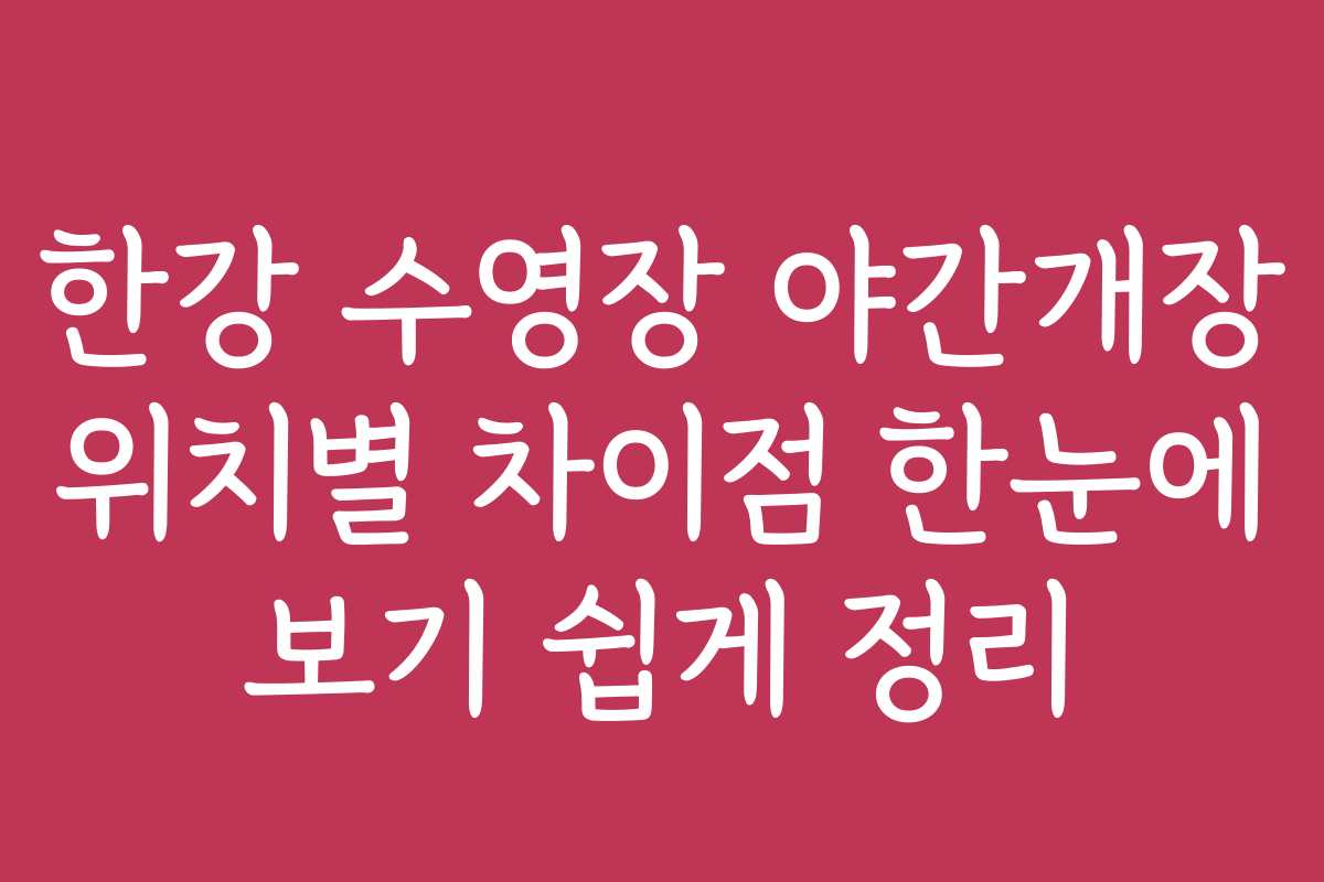한강 수영장 야간개장 위치별 차이점 한눈에 보기 쉽게 정리