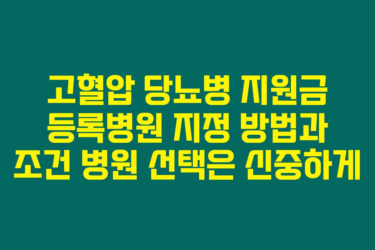 고혈압 당뇨병 지원금 등록병원 지정 방법과 조건 병원 선택은 신중하게