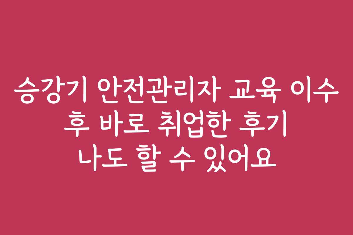 승강기 안전관리자 교육 이수 후 바로 취업한 후기 나도 할 수 있어요