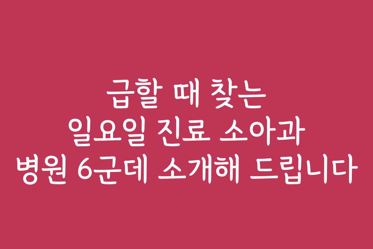 급할 때 찾는 일요일 진료 소아과 병원 6군데 소개해 드립니다