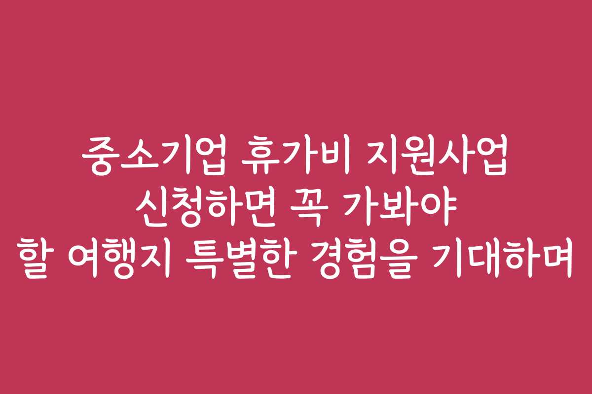 중소기업 휴가비 지원사업 신청하면 꼭 가봐야 할 여행지 특별한 경험을 기대하며