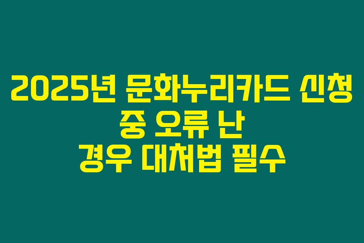 2025년 문화누리카드 신청 중 오류 난 경우 대처법 필수