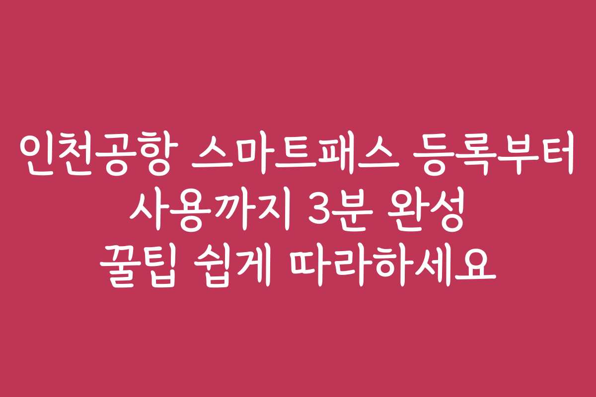 인천공항 스마트패스 등록부터 사용까지 3분 완성 꿀팁 쉽게 따라하세요