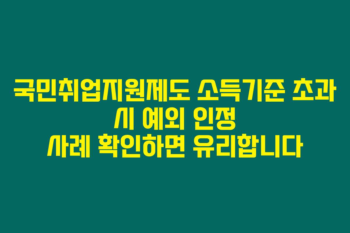 국민취업지원제도 소득기준 초과 시 예외 인정 사례 확인하면 유리합니다