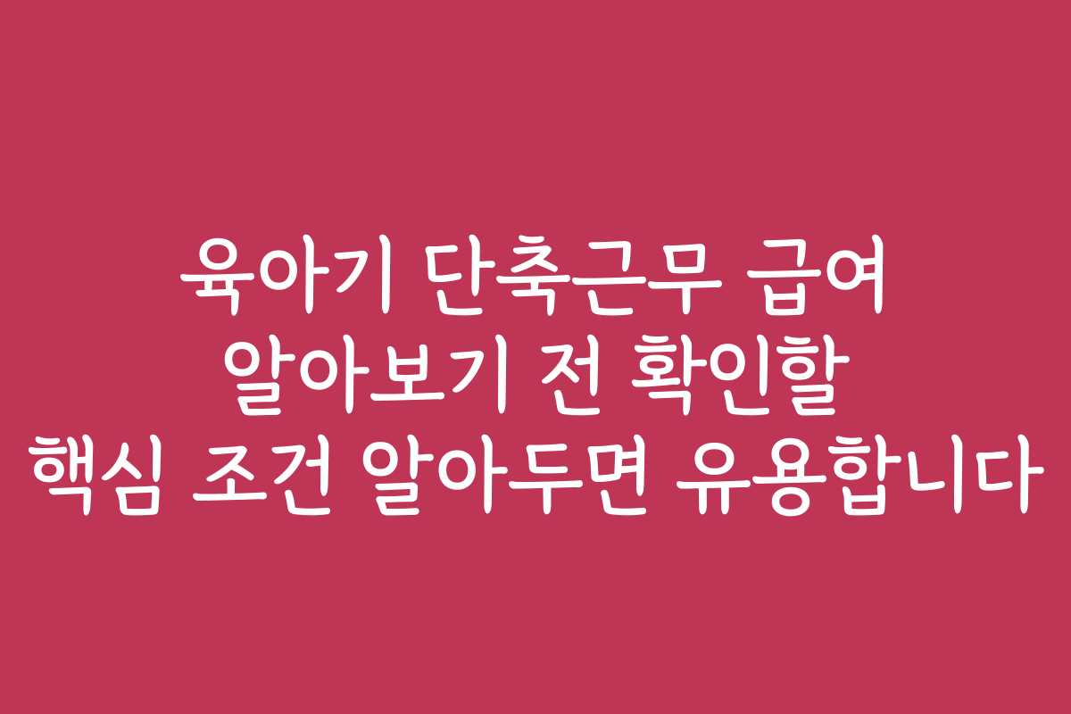 육아기 단축근무 급여 알아보기 전 확인할 핵심 조건 알아두면 유용합니다