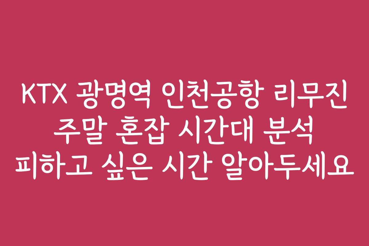 KTX 광명역 인천공항 리무진 주말 혼잡 시간대 분석 피하고 싶은 시간 알아두세요