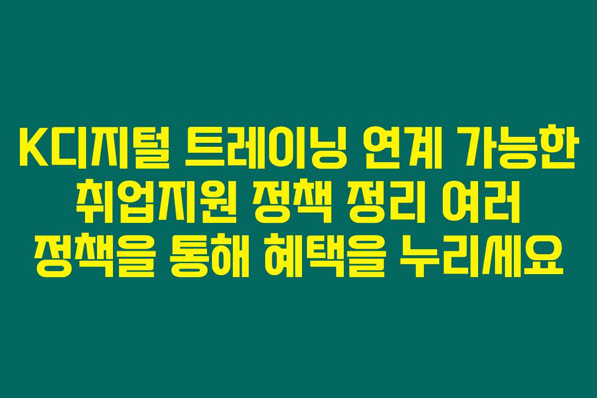 K디지털 트레이닝 연계 가능한 취업지원 정책 정리 여러 정책을 통해 혜택을 누리세요