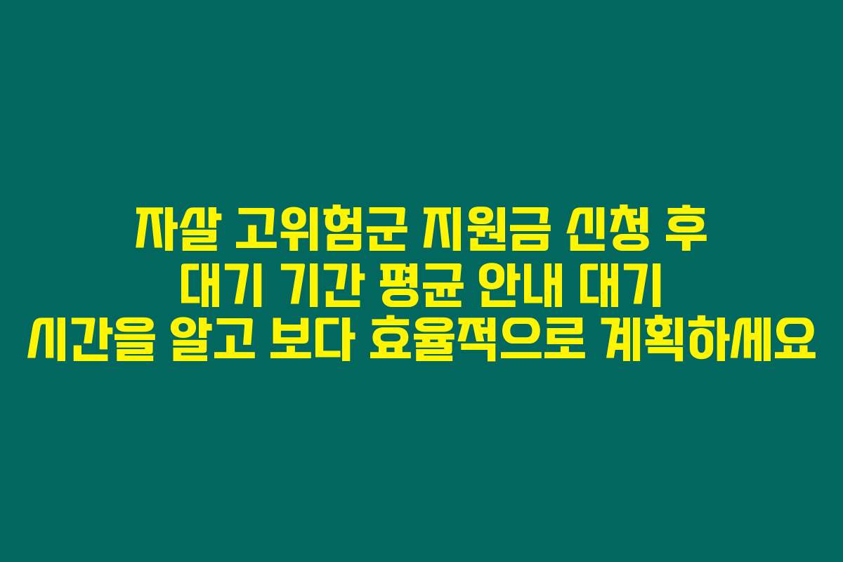 자살 고위험군 지원금 신청 후 대기 기간 평균 안내 대기 시간을 알고 보다 효율적으로 계획하세요