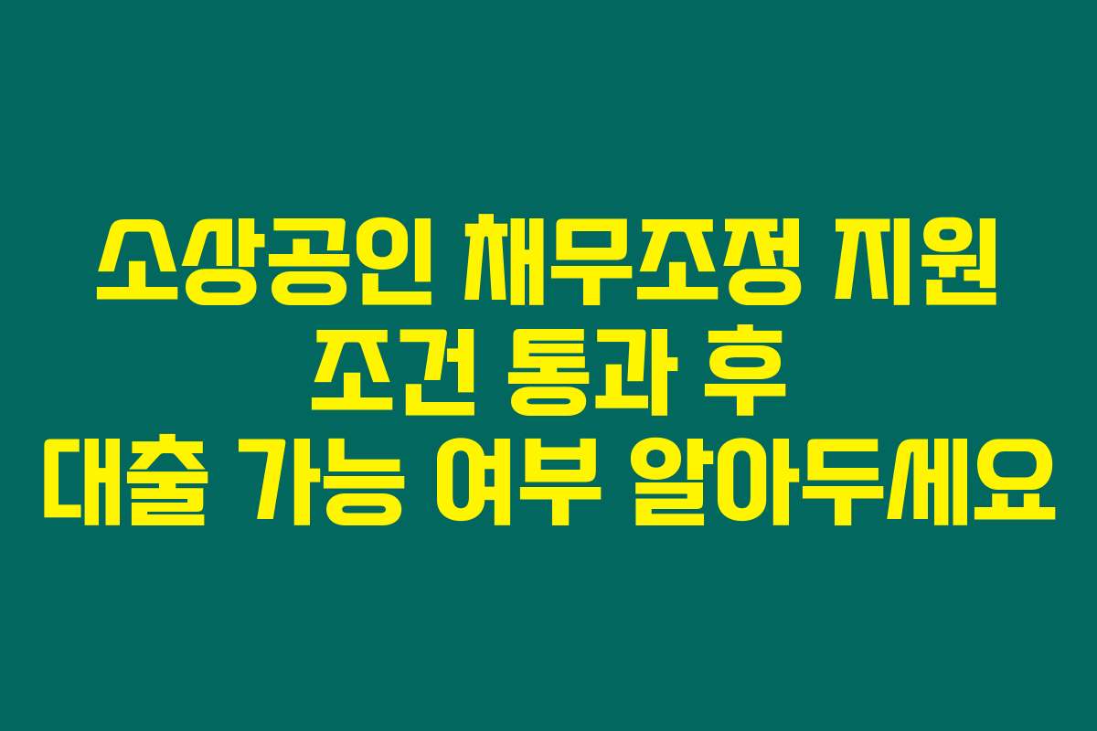 소상공인 채무조정 지원 조건 통과 후 대출 가능 여부 알아두세요